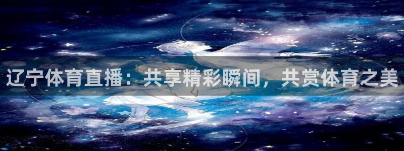 辽宁体育直播：共享精彩瞬间，共赏体育之美